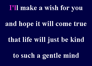 I'll make a Wish for you
and hope it Will come true

that life Will just be kind

to such a gentle mind