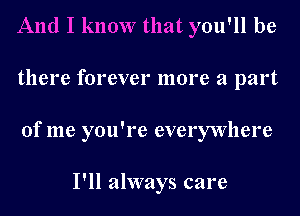 And I know that you'll be
there forever more a part
of me you're everywhere

I'll always care