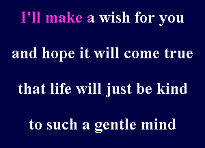 I'll make a Wish for you
and hope it Will come true

that life Will just be kind

to such a gentle mind