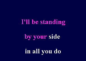 I'll be standing

by your side

in all you do