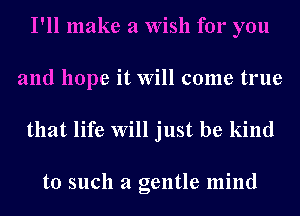 I'll make a Wish for you
and hope it Will come true

that life Will just be kind

to such a gentle mind