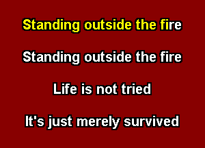 Standing outside the fire
Standing outside the fire

Life is not tried

It's just merely survived