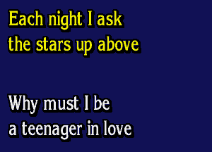 Each night I ask
the stars up above

Why must I be
a teenager in love