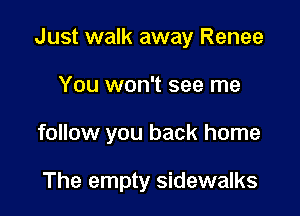 Just walk away Renee

You won't see me

follow you back home

The empty sidewalks