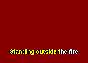 Standing outside the fire