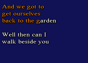 And we got to
get ourselves
back to the garden

XVell then can I
walk beside you