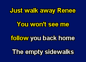 Just walk away Renee

You won't see me

follow you back home

The empty sidewalks