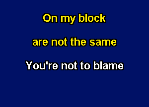 On my block

are not the same

You're not to blame