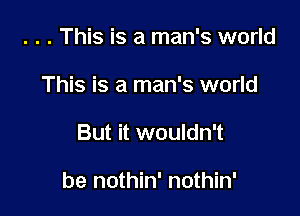 . . . This is a man's world
This is a man's world

But it wouldn't

be nothin' nothin'