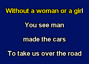 Without a woman or a girl

You see man
made the cars

To take us over the road