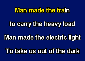 Man made the train
to carry the heavy load
Man made the electric light

To take us out of the dark