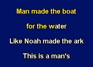 Man made the boat

for the water

Like Noah made the ark

This is a man's