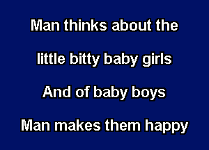 Man thinks about the
little bitty baby girls
And of baby boys

Man makes them happy