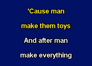 'Cause man
make them toys

And after man

make everything