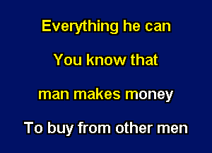 Everything he can

You know that

man makes money

To buy from other men