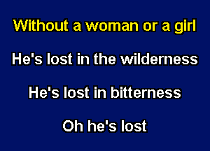 Without a woman or a girl

He's lost in the wilderness
He's lost in bitterness

Oh he's lost