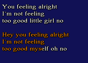 You feeling alright
I'm not feeling
too good little girl no

Hey you feeling alright
I'm not feeling

too good myself oh no