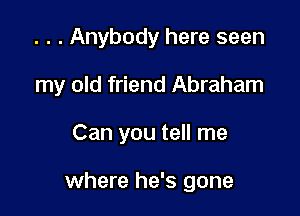 . . . Anybody here seen
my old friend Abraham

Can you tell me

where he's gone