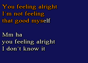 You feeling alright
I'm not feeling
that good myself

Mm ha

you feeling alright
I don't know it