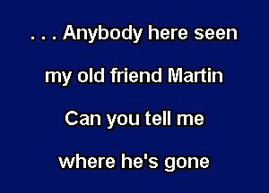 . . . Anybody here seen
my old friend Martin

Can you tell me

where he's gone