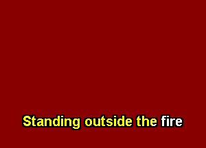 Standing outside the fire