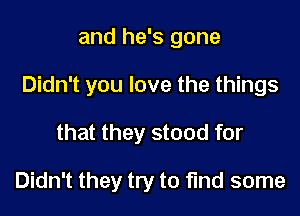 and he's gone
Didn't you love the things

that they stood for

Didn't they try to find some