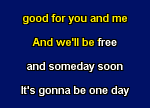 good for you and me
And we'll be free

and someday soon

It's gonna be one day