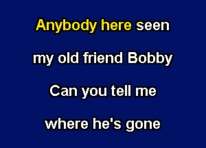 Anybody here seen
my old friend Bobby

Can you tell me

where he's gone