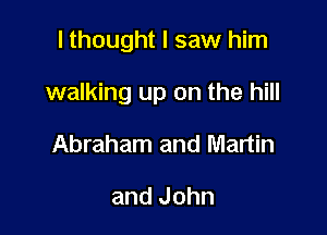 I thought I saw him

walking up on the hill

Abraham and Martin

and John