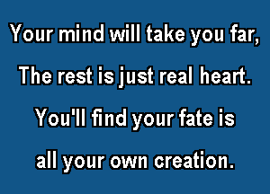 Your mind will take you far,
The rest is just real heart.
You'll fmd your fate is

all your own creation.