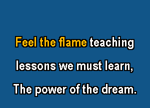 Feel the fIame teaching

lessons we must learn,

The power ofthe dream.