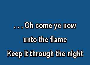 ...Oh come ye now

unto the flame

Keep it through the night