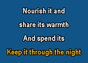 Nourish it and
share its warmth

And spend its

Keep it through the night