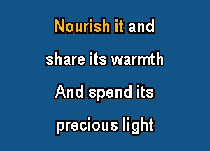 Nourish it and
share its warmth

And spend its

precious light