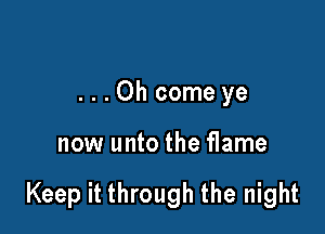 ...Oh comeye

now unto the flame

Keep it through the night