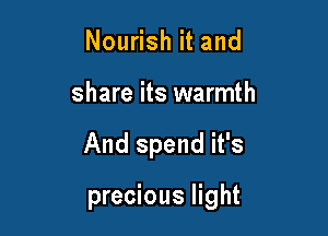 Nourish it and
share its warmth

And spend it's

precious light