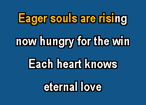 Eager souls are rising

now hungry for the win
Each heart knows

eternal love