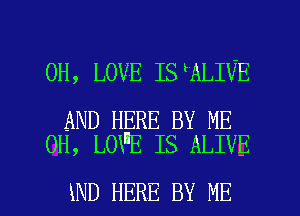 0H, LOVE IS ALIVE

AND HERE BY ME
0H, LOVE IS ALIVE

iND HERE BY ME I