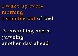 I wake up every
morning
I stumble out of bed

A stretching and a
yawning
another day ahead