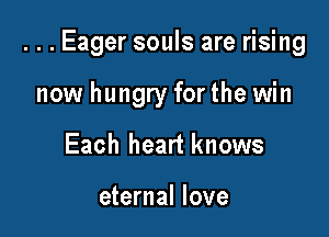 ...Eager souls are rising

now hungry for the win
Each heart knows

eternal love