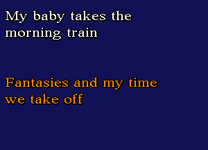 My baby takes the
morning train

Fantasies and my time
we take off