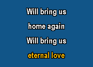 Will bring us

home again

Will bring us

eternal love