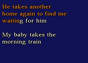 He takes another
home again to find me
waiting for him

My baby takes the
morning train