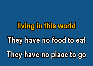 living in this world

They have no food to eat

They have no place to go