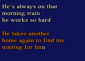 He's always on that
morning train
he works so hard

He takes another
home again to find me
waiting for him
