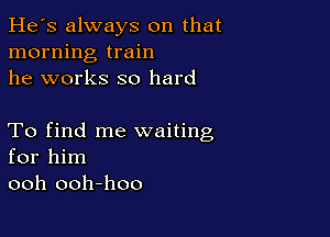 He's always on that
morning train
he works so hard

To find me waiting
for him
ooh ooh-hoo