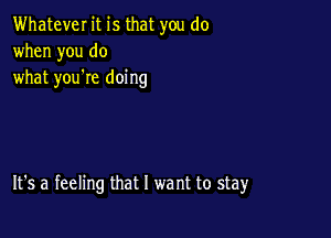 Whatever it is that you do
when you do
what you're doing

It's a feeling that l we nt to stay