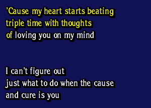 'Cause my heart starts beating
triple time with thoughts
of loving you on my mind

I can't figure out
just what to do when the cause
and cure is you