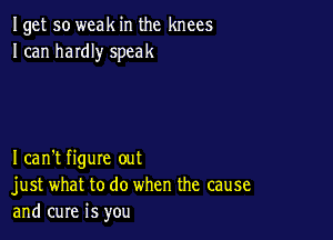 Iget so weak in the knees
I can haIdIy speak

Ican't figure out
just what to do when the cause
and cure is you