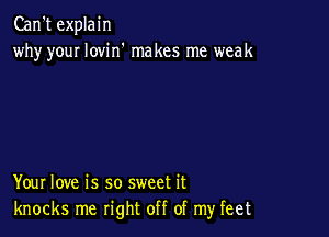 Can't explain
why youI lovin' makes me weak

Your love is so sweet it
knocks me right off of my feet